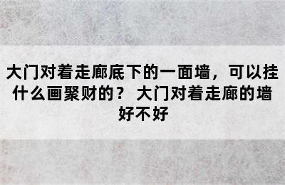 大门对着走廊底下的一面墙，可以挂什么画聚财的？ 大门对着走廊的墙好不好